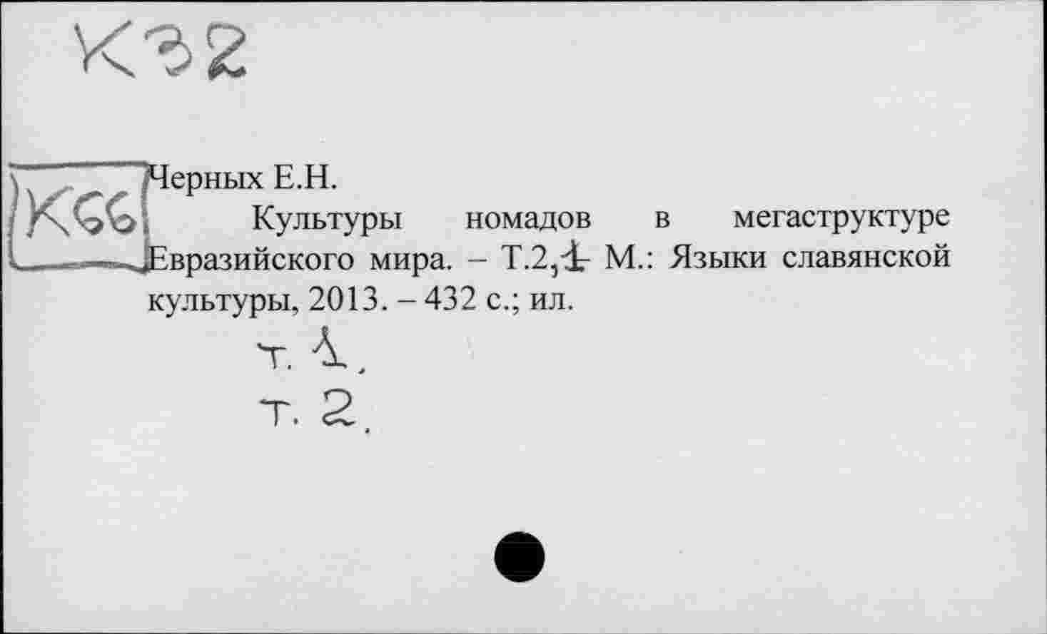 ﻿ТЧерных Е.Н.
Культуры номадов в мегаструктуре ^Евразийского мира. - Т.2,і- М.: Языки славянской культуры, 2013. - 432 с.; ил.